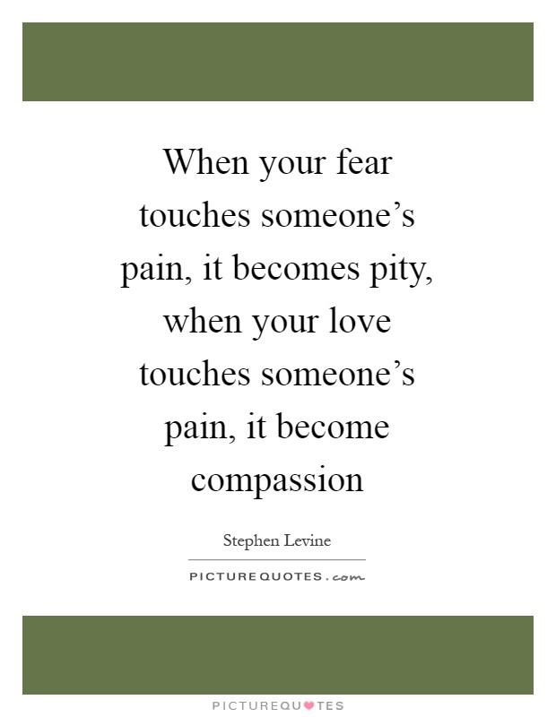 When your fear touches someone's pain, it becomes pity, when your love touches someone's pain, it become compassion Picture Quote #1