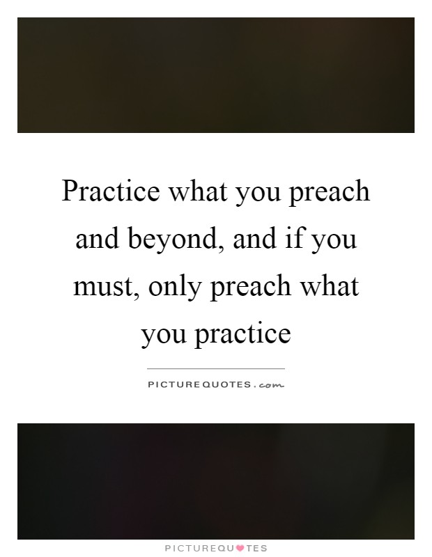 Practice what you preach and beyond, and if you must, only preach what you practice Picture Quote #1