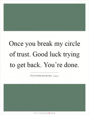 Once you break my circle of trust. Good luck trying to get back. You’re done Picture Quote #1