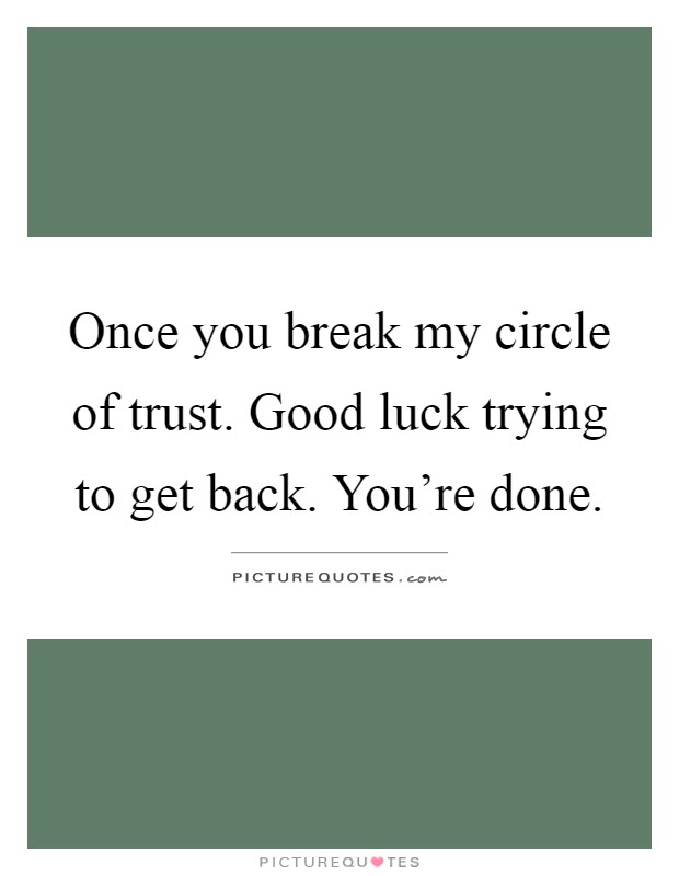 Once you break my circle of trust. Good luck trying to get back. You're done Picture Quote #1