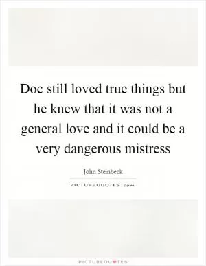 Doc still loved true things but he knew that it was not a general love and it could be a very dangerous mistress Picture Quote #1