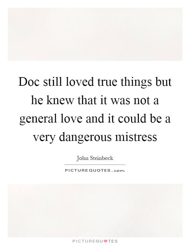 Doc still loved true things but he knew that it was not a general love and it could be a very dangerous mistress Picture Quote #1