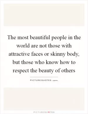 The most beautiful people in the world are not those with attractive faces or skinny body, but those who know how to respect the beauty of others Picture Quote #1