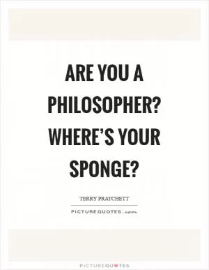 Are you a philosopher? Where’s your sponge? Picture Quote #1