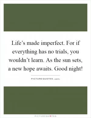 Life’s made imperfect. For if everything has no trials, you wouldn’t learn. As the sun sets, a new hope awaits. Good night! Picture Quote #1
