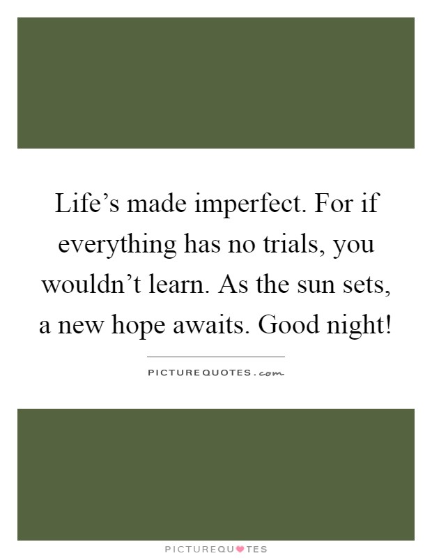 Life's made imperfect. For if everything has no trials, you wouldn't learn. As the sun sets, a new hope awaits. Good night! Picture Quote #1