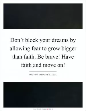 Don’t block your dreams by allowing fear to grow bigger than faith. Be brave! Have faith and move on! Picture Quote #1