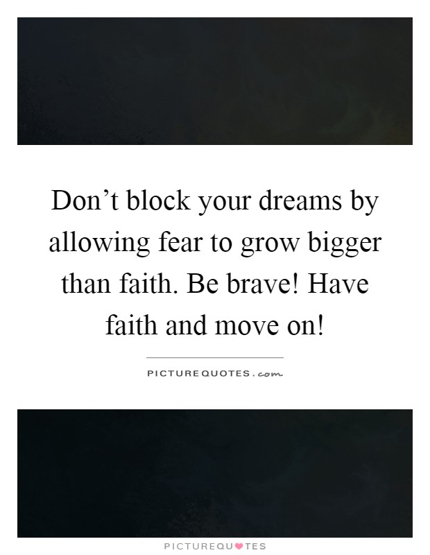Don't block your dreams by allowing fear to grow bigger than faith. Be brave! Have faith and move on! Picture Quote #1