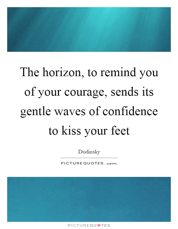 The horizon, to remind you of your courage, sends its gentle waves of confidence to kiss your feet Picture Quote #1