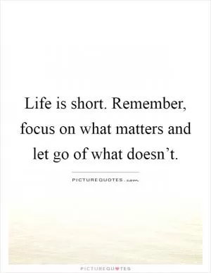 Life is short. Remember, focus on what matters and let go of what doesn’t Picture Quote #1