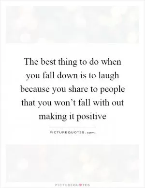 The best thing to do when you fall down is to laugh because you share to people that you won’t fall with out making it positive Picture Quote #1