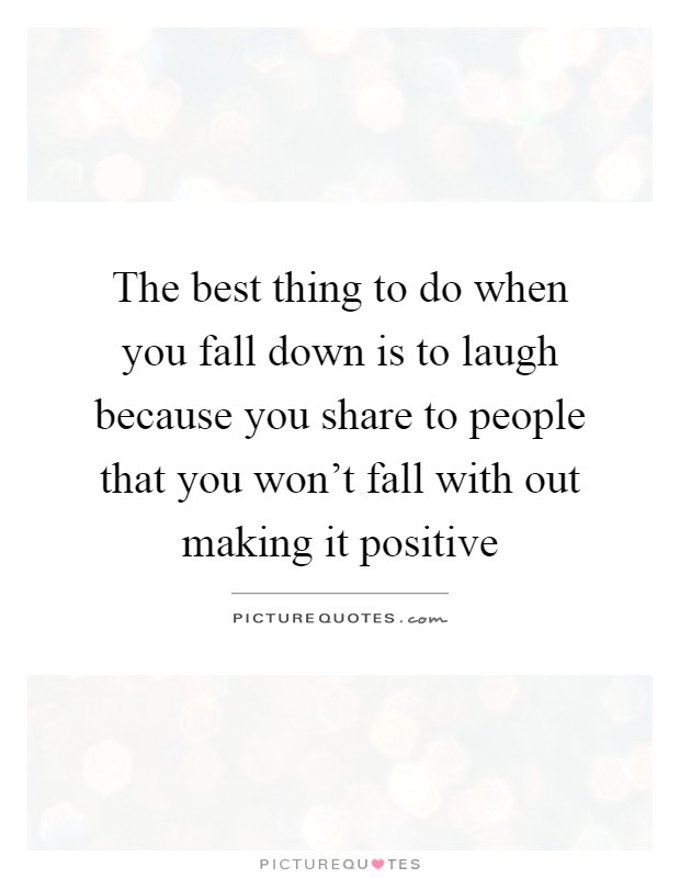The best thing to do when you fall down is to laugh because you share to people that you won't fall with out making it positive Picture Quote #1