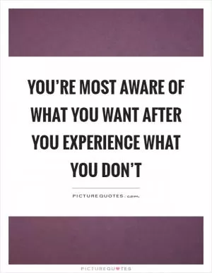 You’re most aware of what you want after you experience what you don’t Picture Quote #1