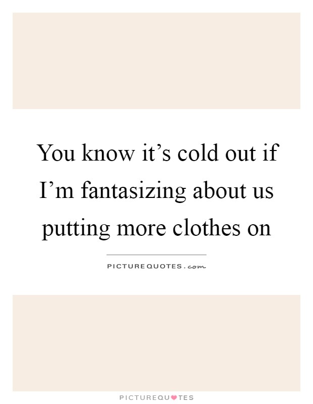 You know it's cold out if I'm fantasizing about us putting more clothes on Picture Quote #1