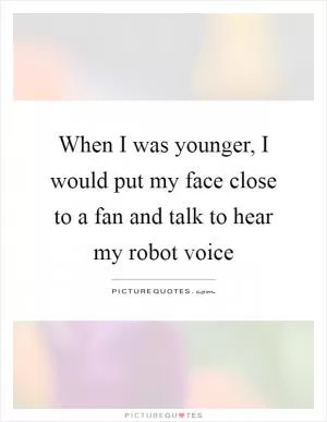 When I was younger, I would put my face close to a fan and talk to hear my robot voice Picture Quote #1