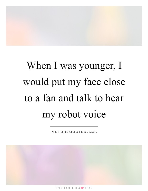 When I was younger, I would put my face close to a fan and talk to hear my robot voice Picture Quote #1