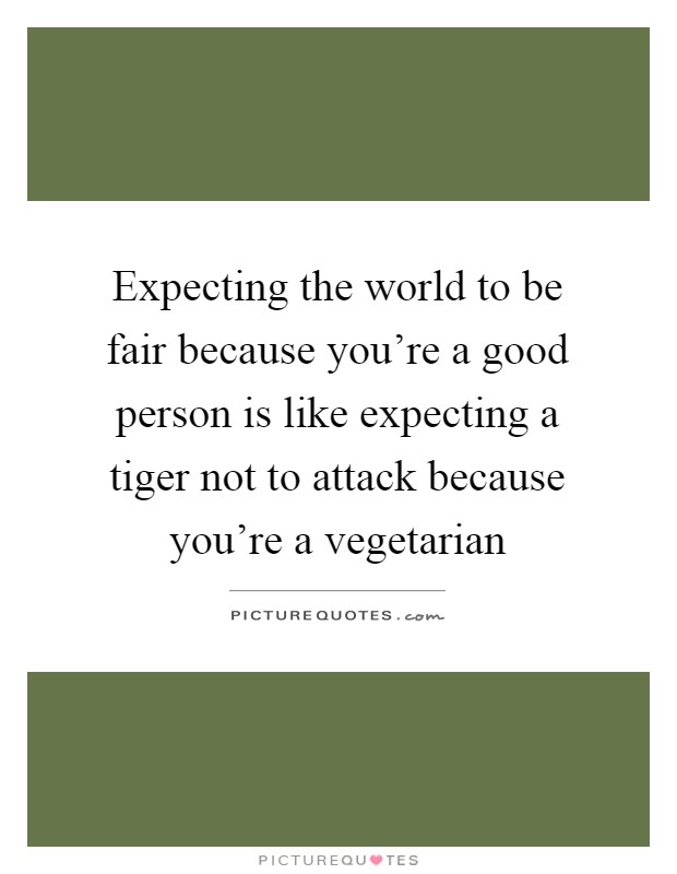 Expecting the world to be fair because you're a good person is like expecting a tiger not to attack because you're a vegetarian Picture Quote #1