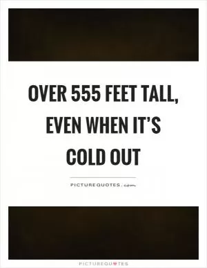 Over 555 feet tall, even when it’s cold out Picture Quote #1