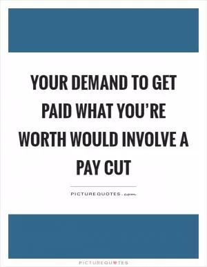 Your demand to get paid what you’re worth would involve a pay cut Picture Quote #1