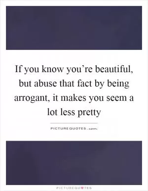 If you know you’re beautiful, but abuse that fact by being arrogant, it makes you seem a lot less pretty Picture Quote #1