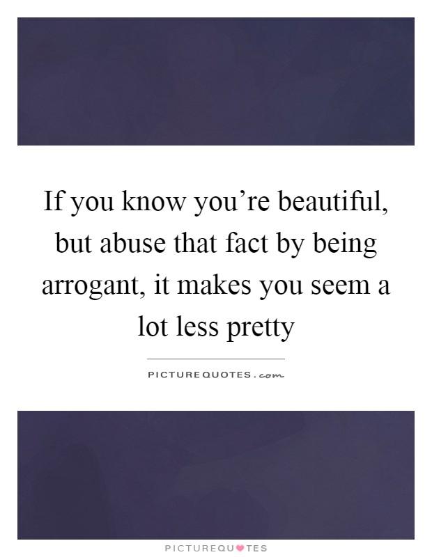 If you know you're beautiful, but abuse that fact by being arrogant, it makes you seem a lot less pretty Picture Quote #1