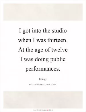 I got into the studio when I was thirteen. At the age of twelve I was doing public performances Picture Quote #1