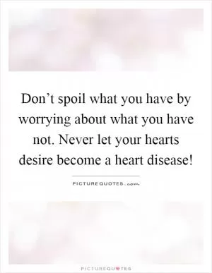 Don’t spoil what you have by worrying about what you have not. Never let your hearts desire become a heart disease! Picture Quote #1