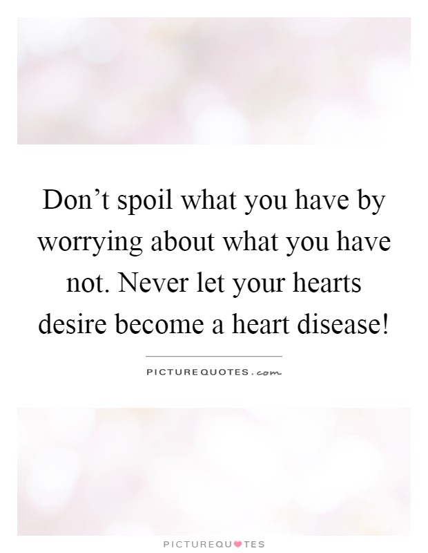 Don't spoil what you have by worrying about what you have not. Never let your hearts desire become a heart disease! Picture Quote #1
