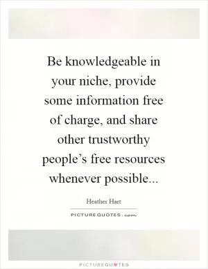 Be knowledgeable in your niche, provide some information free of charge, and share other trustworthy people’s free resources whenever possible Picture Quote #1