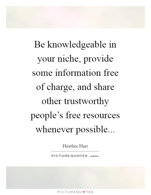 Be knowledgeable in your niche, provide some information free of charge, and share other trustworthy people's free resources whenever possible Picture Quote #1