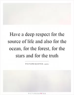 Have a deep respect for the source of life and also for the ocean, for the forest, for the stars and for the truth Picture Quote #1