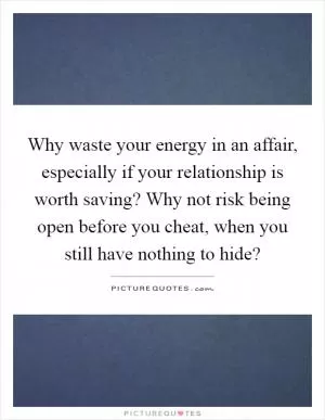 Why waste your energy in an affair, especially if your relationship is worth saving? Why not risk being open before you cheat, when you still have nothing to hide? Picture Quote #1