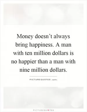 Money doesn’t always bring happiness. A man with ten million dollars is no happier than a man with nine million dollars Picture Quote #1