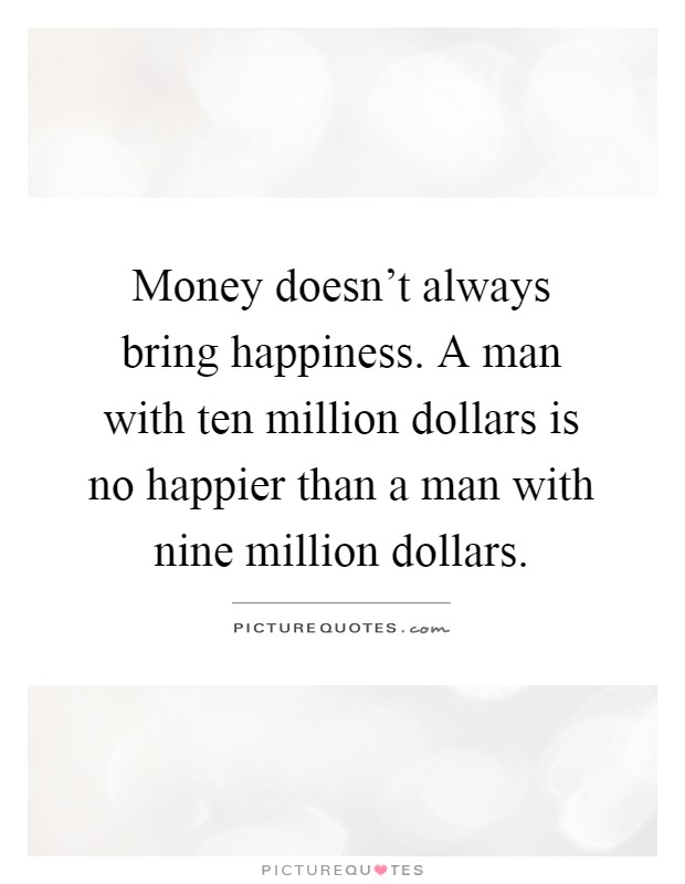Money doesn't always bring happiness. A man with ten million dollars is no happier than a man with nine million dollars Picture Quote #1