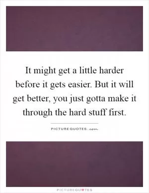 It might get a little harder before it gets easier. But it will get better, you just gotta make it through the hard stuff first Picture Quote #1