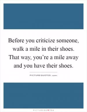 Before you criticize someone, walk a mile in their shoes. That way, you’re a mile away and you have their shoes Picture Quote #1