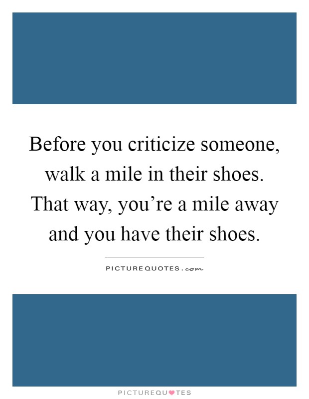 Before you criticize someone, walk a mile in their shoes. That ...