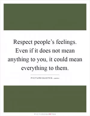 Respect people’s feelings. Even if it does not mean anything to you, it could mean everything to them Picture Quote #1