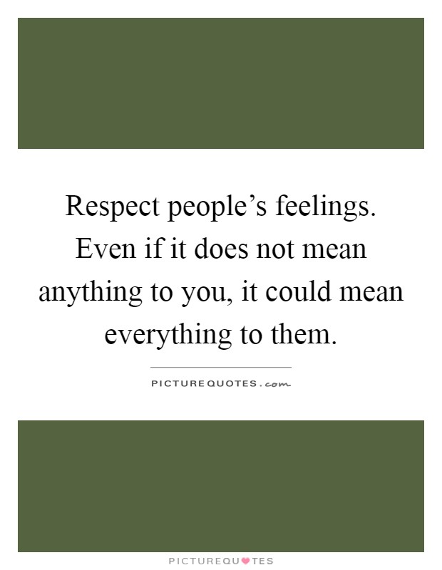 Respect people's feelings. Even if it does not mean anything to you, it could mean everything to them Picture Quote #1