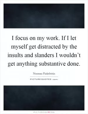 I focus on my work. If I let myself get distracted by the insults and slanders I wouldn’t get anything substantive done Picture Quote #1