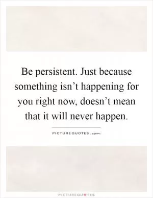 Be persistent. Just because something isn’t happening for you right now, doesn’t mean that it will never happen Picture Quote #1