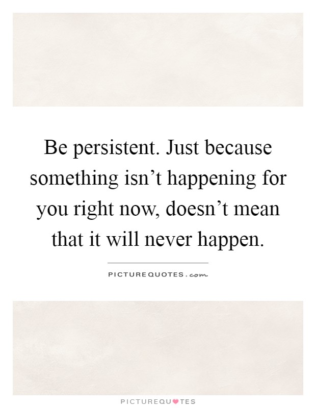 Be persistent. Just because something isn't happening for you right now, doesn't mean that it will never happen Picture Quote #1