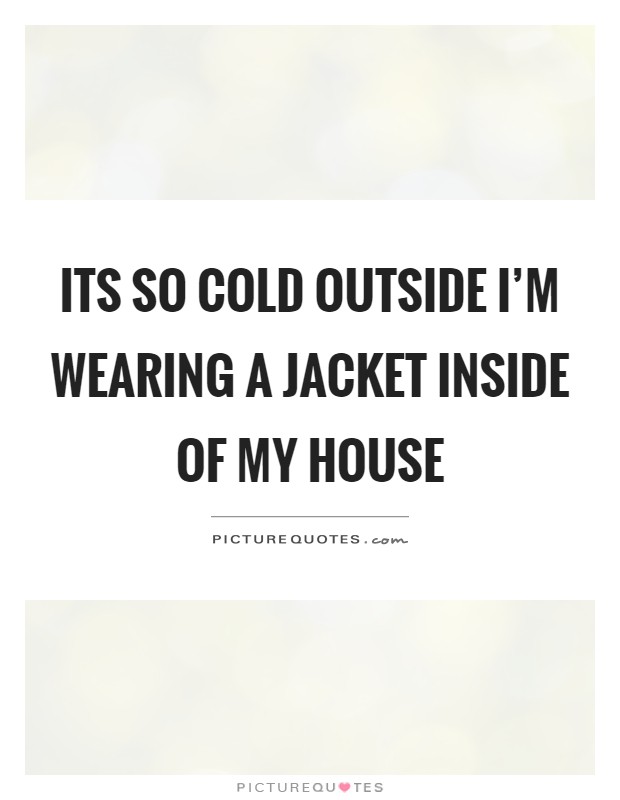 Its so cold outside I'm wearing a jacket inside of my house Picture Quote #1