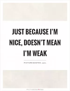 Just because I’m nice, doesn’t mean I’m weak Picture Quote #1