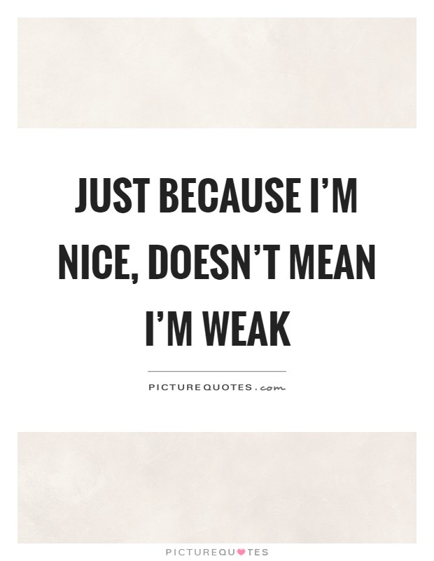 Just because I'm nice, doesn't mean I'm weak Picture Quote #1