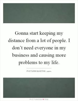 Gonna start keeping my distance from a lot of people. I don’t need everyone in my business and causing more problems to my life Picture Quote #1