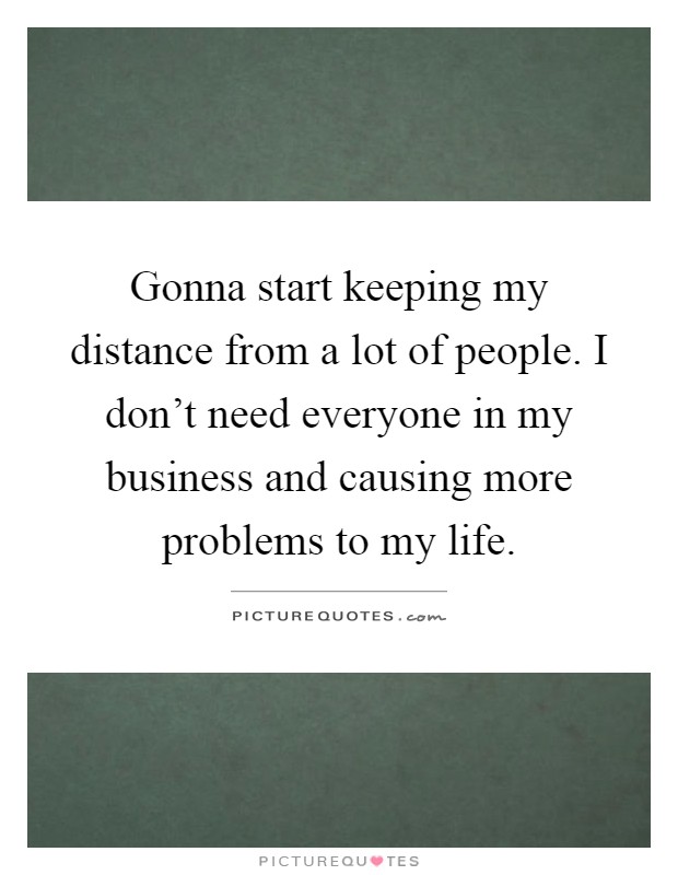 Gonna start keeping my distance from a lot of people. I don't need everyone in my business and causing more problems to my life Picture Quote #1