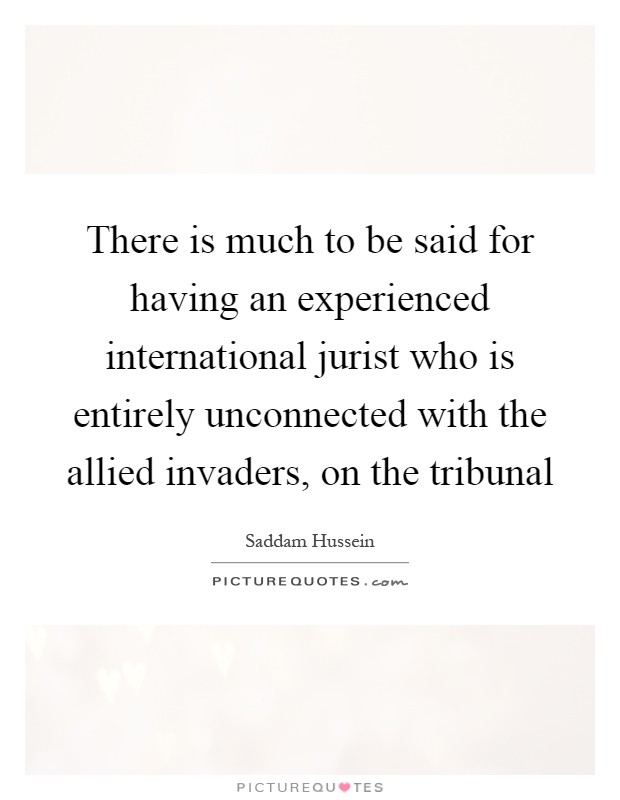 There is much to be said for having an experienced international jurist who is entirely unconnected with the allied invaders, on the tribunal Picture Quote #1