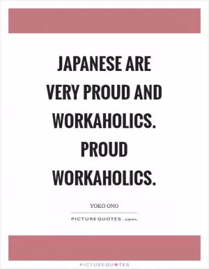 Japanese are very proud and workaholics. Proud workaholics Picture Quote #1