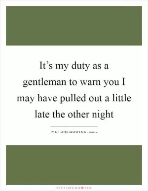 It’s my duty as a gentleman to warn you I may have pulled out a little late the other night Picture Quote #1